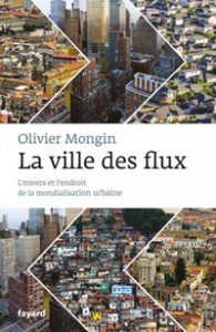 La ville des flux, l'envers et l'endroit de la mondialisation urbaine, d'Olivier Mongin (Fayard, 2013)